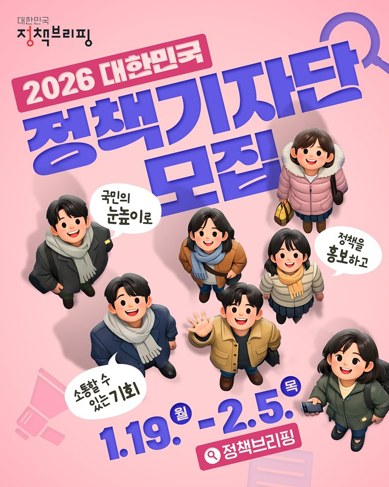 2026 대한민국 정책기자단 모집 국민 눈높이로 정책을 홍보하고 소통할 수 있는 기회 ■ 모집 안내 · 대상: 정책에 관심 있는 대한민국 국민 누구나 · 기간: 1.19.(월)~2.5.(목) · 인원: 40명 · 발표: 2월 13일(금), 정책브리핑 홈페이지 공지 및 개별 연락